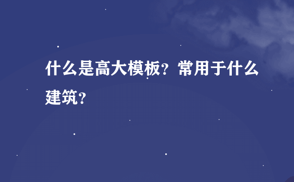 什么是高大模板？常用于什么建筑？