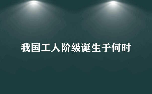 我国工人阶级诞生于何时