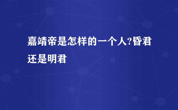 嘉靖帝是怎样的一个人?昏君还是明君