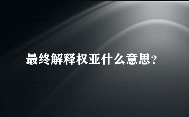 最终解释权亚什么意思？