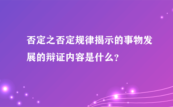 否定之否定规律揭示的事物发展的辩证内容是什么？