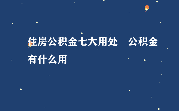 住房公积金七大用处 公积金有什么用