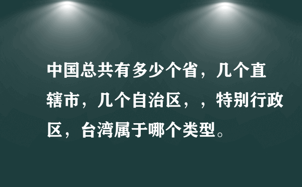 中国总共有多少个省，几个直辖市，几个自治区，，特别行政区，台湾属于哪个类型。