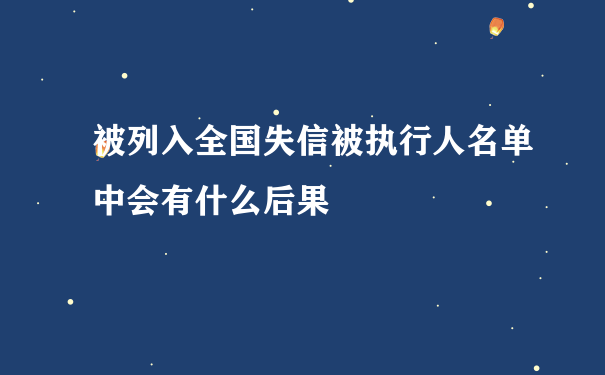 被列入全国失信被执行人名单中会有什么后果