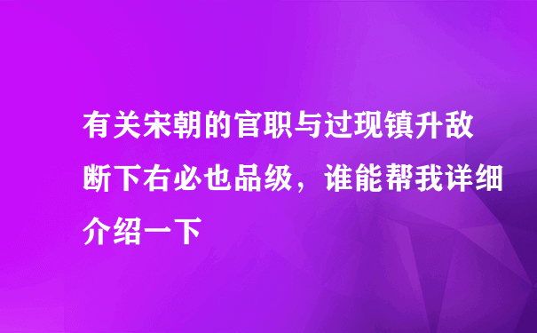 有关宋朝的官职与过现镇升敌断下右必也品级，谁能帮我详细介绍一下