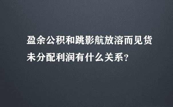 盈余公积和跳影航放溶而见货未分配利润有什么关系？