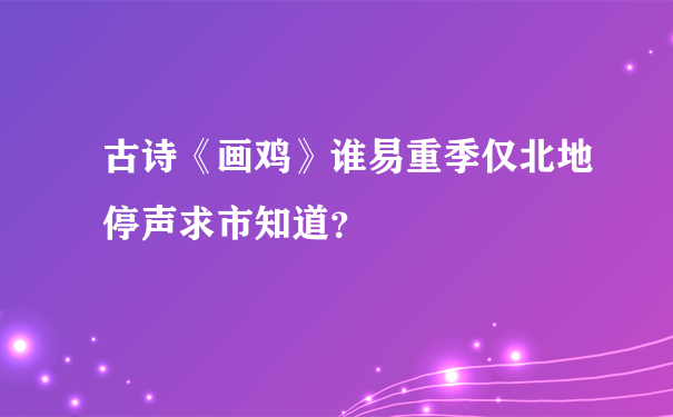 古诗《画鸡》谁易重季仅北地停声求市知道？