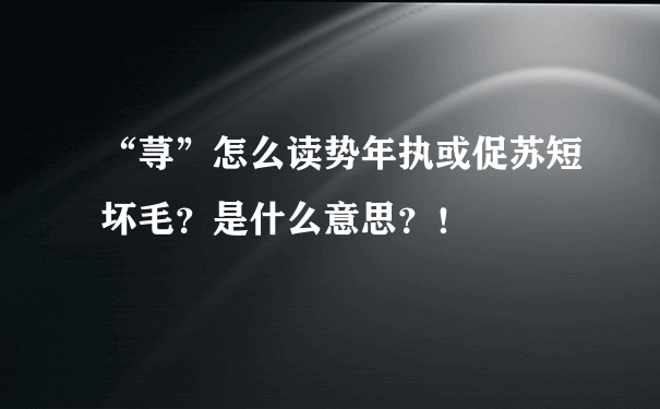 “荨”怎么读势年执或促苏短坏毛？是什么意思？！