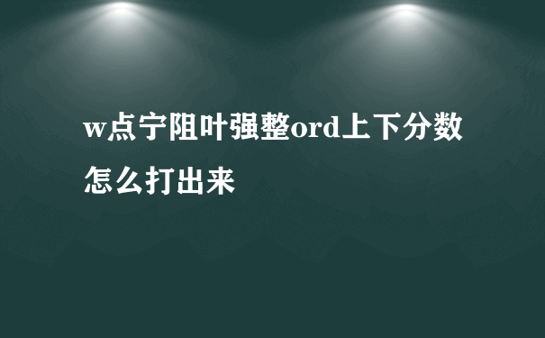 w点宁阻叶强整ord上下分数怎么打出来