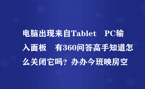 电脑出现来自Tablet PC输入面板 有360问答高手知道怎么关闭它吗？办办今班映房空