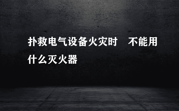 扑救电气设备火灾时 不能用什么灭火器