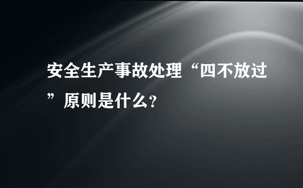 安全生产事故处理“四不放过”原则是什么？