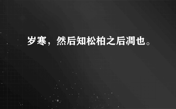 岁寒，然后知松柏之后凋也。