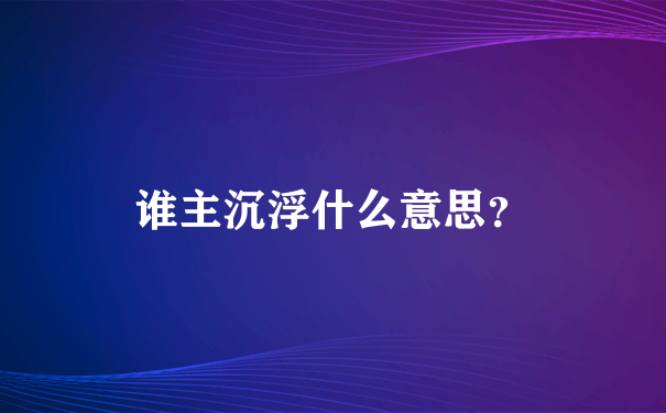 谁主沉浮什么意思？