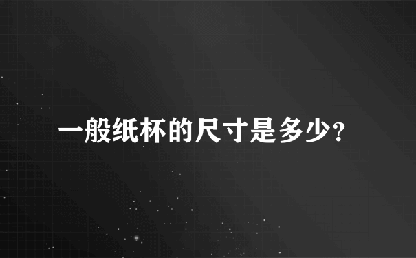 一般纸杯的尺寸是多少？