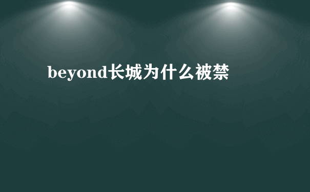 beyond长城为什么被禁