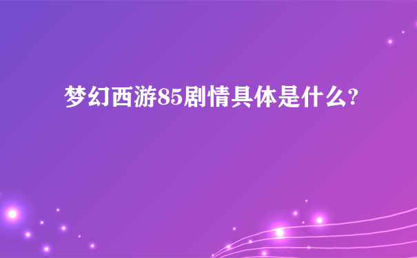 梦幻西游85剧情具体是什么?