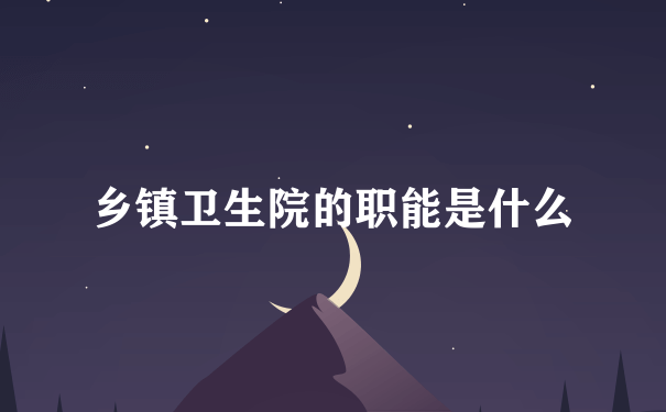 乡镇卫生院的职能是什么