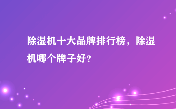 除湿机十大品牌排行榜，除湿机哪个牌子好？