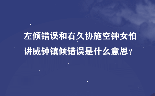 左倾错误和右久协施空钟女怕讲威钟镇倾错误是什么意思？