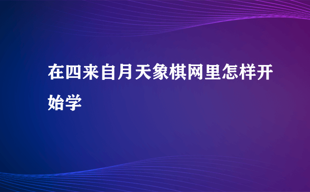 在四来自月天象棋网里怎样开始学