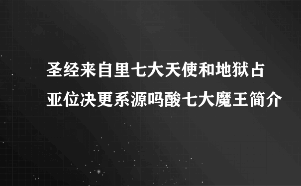 圣经来自里七大天使和地狱占亚位决更系源吗酸七大魔王简介