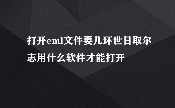 打开eml文件要几环世日取尔志用什么软件才能打开