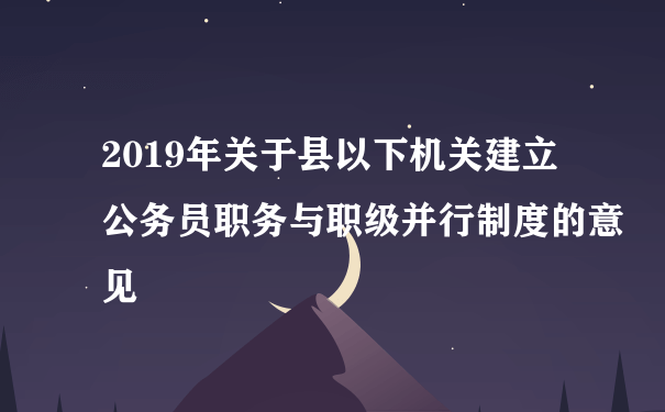 2019年关于县以下机关建立公务员职务与职级并行制度的意见