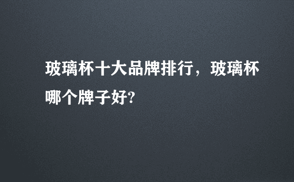 玻璃杯十大品牌排行，玻璃杯哪个牌子好?