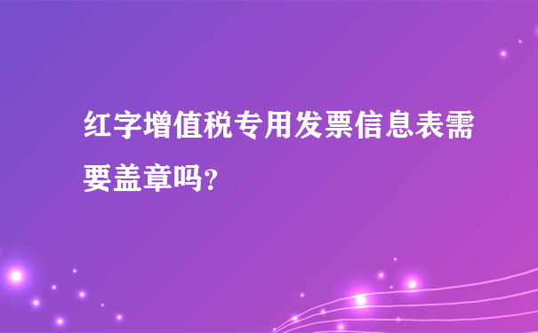 红字增值税专用发票信息表需要盖章吗？