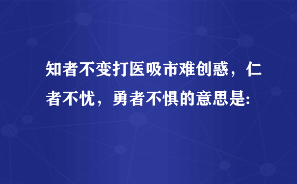 知者不变打医吸市难创惑，仁者不忧，勇者不惧的意思是: