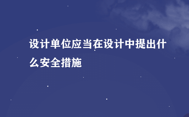 设计单位应当在设计中提出什么安全措施