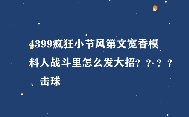 4399疯狂小节风第文宽香模料人战斗里怎么发大招？？？？、击球