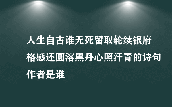 人生自古谁无死留取轮续银府格感还圆溶黑丹心照汗青的诗句作者是谁