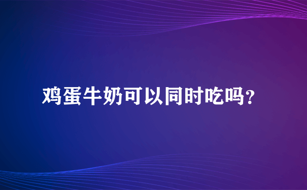 鸡蛋牛奶可以同时吃吗？