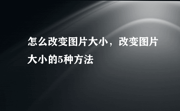 怎么改变图片大小，改变图片大小的5种方法