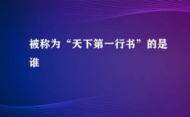 被称为“天下第一行书”的是谁