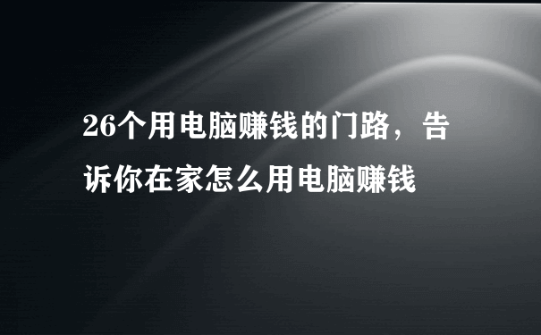 26个用电脑赚钱的门路，告诉你在家怎么用电脑赚钱