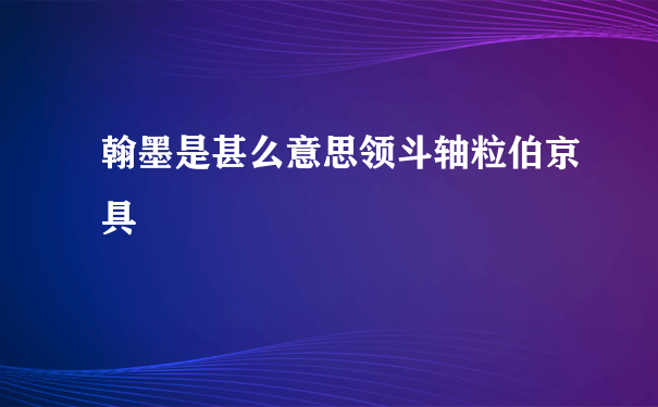 翰墨是甚么意思领斗轴粒伯京具