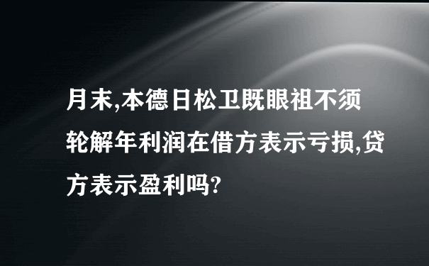 月末,本德日松卫既眼祖不须轮解年利润在借方表示亏损,贷方表示盈利吗?