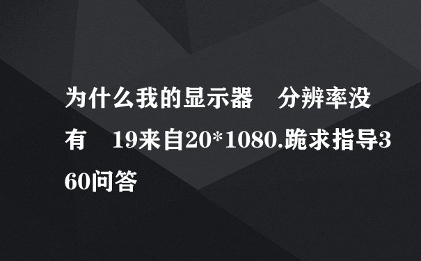 为什么我的显示器 分辨率没有 19来自20*1080.跪求指导360问答