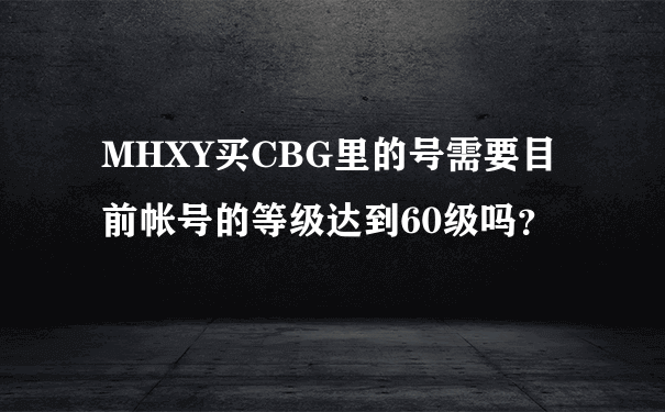 MHXY买CBG里的号需要目前帐号的等级达到60级吗？