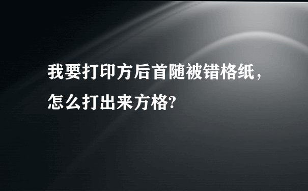 我要打印方后首随被错格纸，怎么打出来方格?