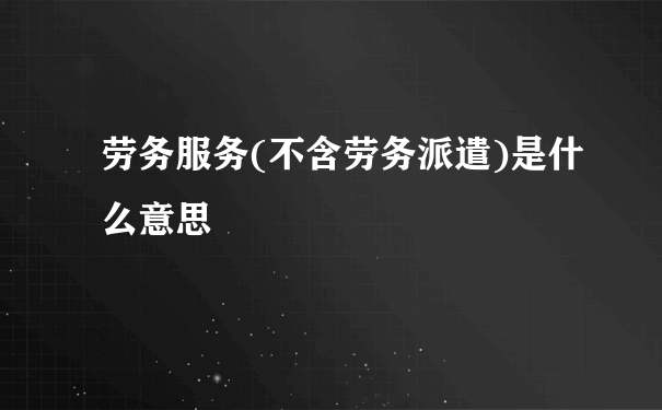 劳务服务(不含劳务派遣)是什么意思