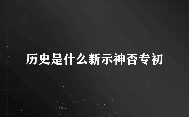 历史是什么新示神否专初