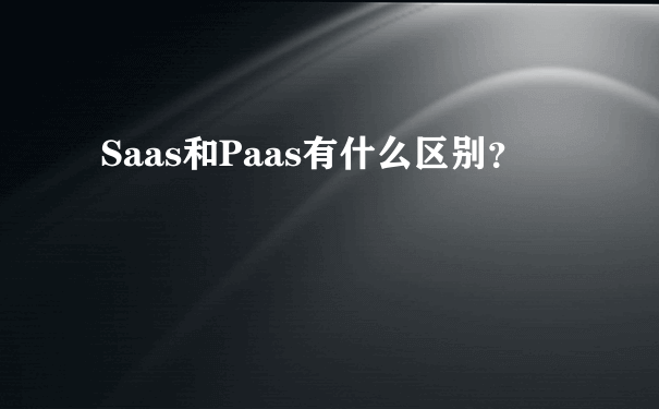 Saas和Paas有什么区别？