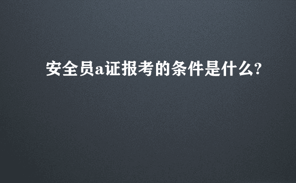 安全员a证报考的条件是什么?