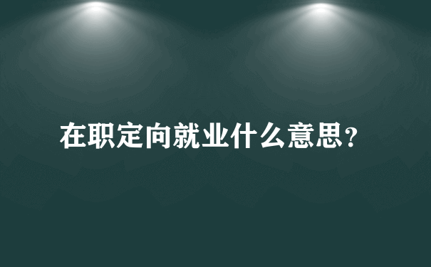 在职定向就业什么意思？