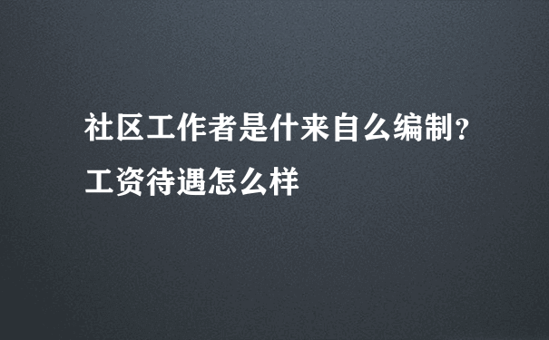 社区工作者是什来自么编制？工资待遇怎么样