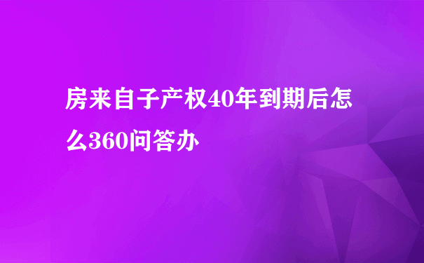 房来自子产权40年到期后怎么360问答办